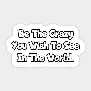 Be the crazy you wish to see in the world. Sticker